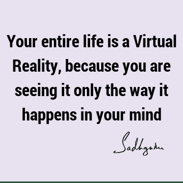 Your entire life is a Virtual Reality, because you are seeing it only the way it happens in your