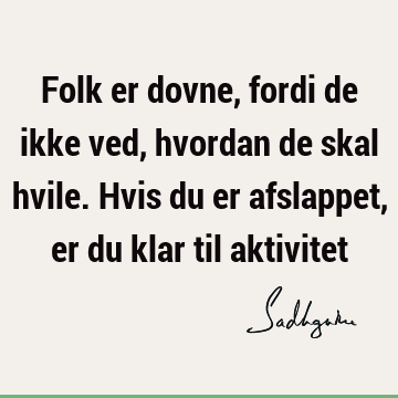 Folk er dovne, fordi de ikke ved, hvordan de skal hvile. Hvis du er afslappet, er du klar til