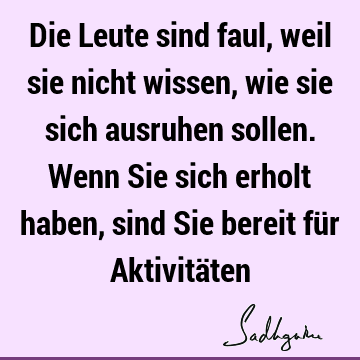 Die Leute sind faul, weil sie nicht wissen, wie sie sich ausruhen sollen. Wenn Sie sich erholt haben, sind Sie bereit für Aktivitä