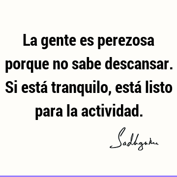 La gente es perezosa porque no sabe descansar. Si está tranquilo, está listo para la