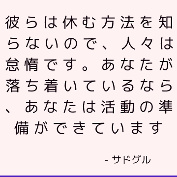 彼らは休む方法を知らないので、人々は怠惰です。 あなたが落ち着いているなら、あなたは活動の準備ができています