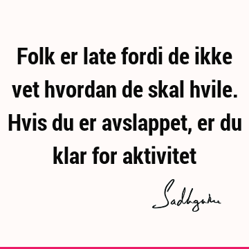 Folk er late fordi de ikke vet hvordan de skal hvile. Hvis du er avslappet, er du klar for