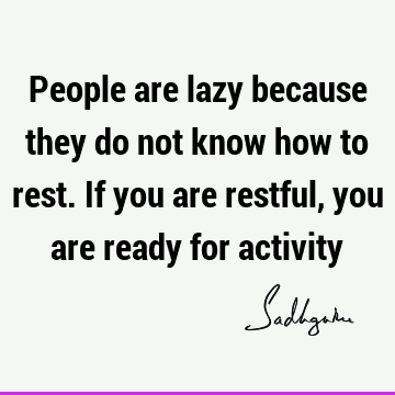 People are lazy because they do not know how to rest. If you are restful, you are ready for