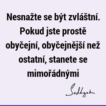 Nesnažte se být zvláštní. Pokud jste prostě obyčejní, obyčejnější než ostatní, stanete se mimořádný