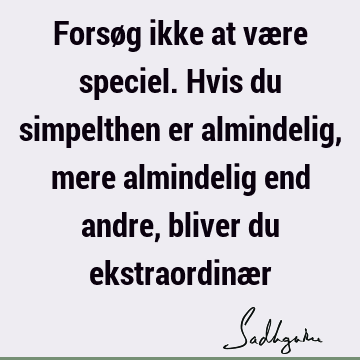 Forsøg ikke at være speciel. Hvis du simpelthen er almindelig, mere almindelig end andre, bliver du ekstraordinæ