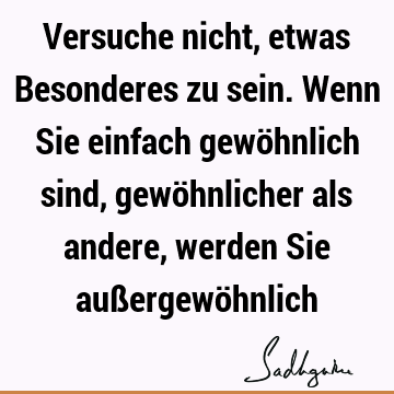 Versuche nicht, etwas Besonderes zu sein. Wenn Sie einfach gewöhnlich sind, gewöhnlicher als andere, werden Sie außergewö