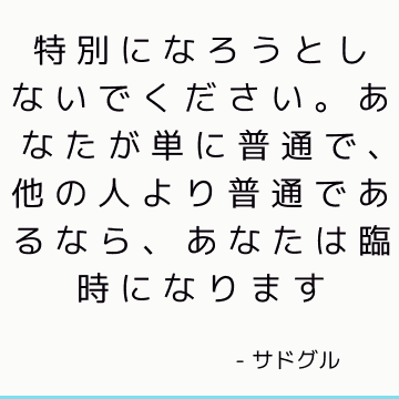 特別になろうとしないでください。 あなたが単に普通で、他の人より普通であるなら、あなたは臨時になります