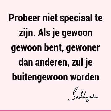 Probeer niet speciaal te zijn. Als je gewoon gewoon bent, gewoner dan anderen, zul je buitengewoon