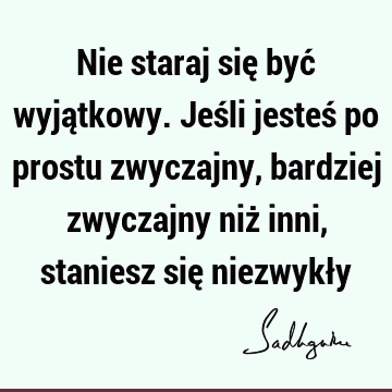 Nie staraj się być wyjątkowy. Jeśli jesteś po prostu zwyczajny, bardziej zwyczajny niż inni, staniesz się niezwykł