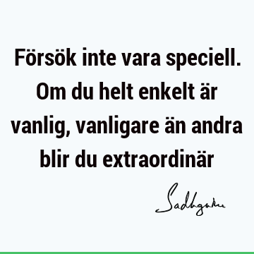 Försök inte vara speciell. Om du helt enkelt är vanlig, vanligare än andra blir du extraordinä