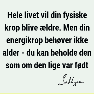 Hele livet vil din fysiske krop blive ældre. Men din energikrop behøver ikke alder - du kan beholde den som om den lige var fø