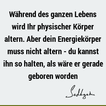 Während des ganzen Lebens wird Ihr physischer Körper altern. Aber dein Energiekörper muss nicht altern - du kannst ihn so halten, als wäre er gerade geboren