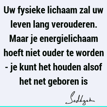 Uw fysieke lichaam zal uw leven lang verouderen. Maar je energielichaam hoeft niet ouder te worden - je kunt het houden alsof het net geboren