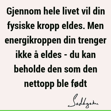 Gjennom hele livet vil din fysiske kropp eldes. Men energikroppen din trenger ikke å eldes - du kan beholde den som den nettopp ble fø