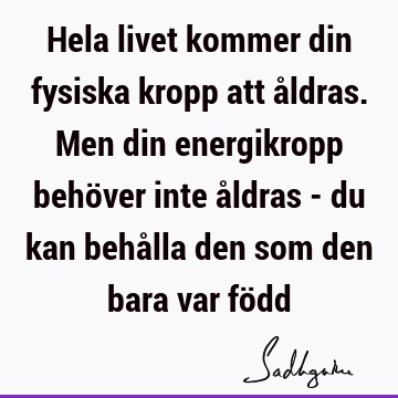 Hela livet kommer din fysiska kropp att åldras. Men din energikropp behöver inte åldras - du kan behålla den som den bara var fö