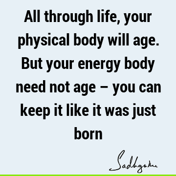 All through life, your physical body will age. But your energy body need not age – you can keep it like it was just