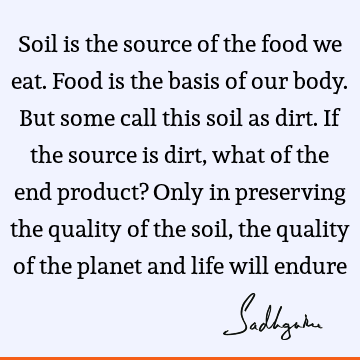 Soil is the source of the food we eat. Food is the basis of our body. But some call this soil as dirt. If the source is dirt, what of the end product? Only in