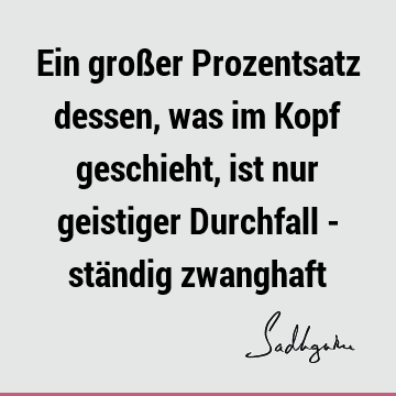 Ein großer Prozentsatz dessen, was im Kopf geschieht, ist nur geistiger Durchfall - ständig