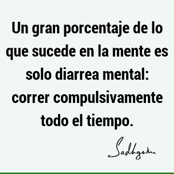 Un gran porcentaje de lo que sucede en la mente es solo diarrea mental: correr compulsivamente todo el