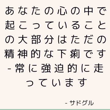 あなたの心の中で起こっていることの大部分はただの精神的な下痢です-常に強迫的に走っています