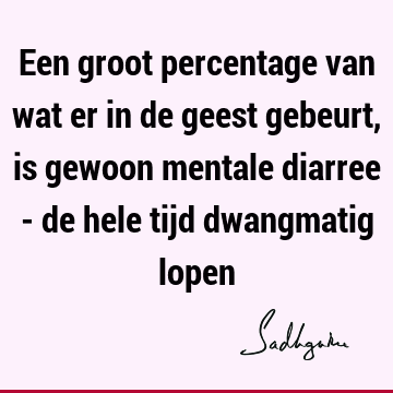 Een groot percentage van wat er in de geest gebeurt, is gewoon mentale diarree - de hele tijd dwangmatig