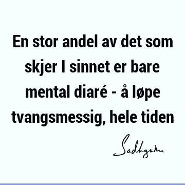 En stor andel av det som skjer i sinnet er bare mental diaré - å løpe tvangsmessig, hele