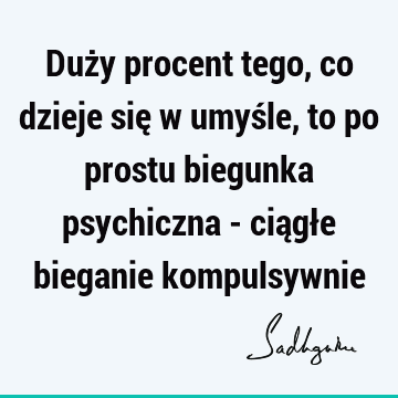 Duży procent tego, co dzieje się w umyśle, to po prostu biegunka psychiczna - ciągłe bieganie