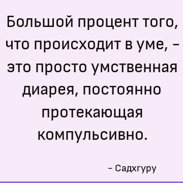 Большой процент того, что происходит в уме, - это просто умственная диарея, постоянно протекающая компульсивно