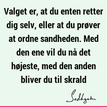 Valget er, at du enten retter dig selv, eller at du prøver at ordne sandheden. Med den ene vil du nå det højeste, med den anden bliver du til