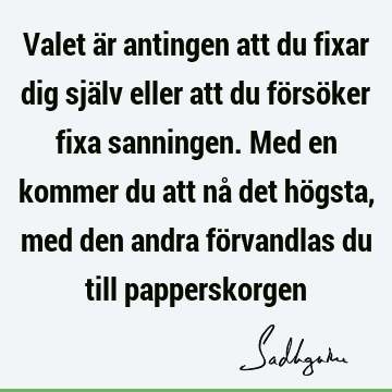 Valet är antingen att du fixar dig själv eller att du försöker fixa sanningen. Med en kommer du att nå det högsta, med den andra förvandlas du till