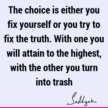The choice is either you fix yourself or you try to fix the truth. With one you will attain to the highest, with the other you turn into