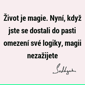 Život je magie. Nyní, když jste se dostali do pasti omezení své logiky, magii nezaž