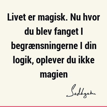 Livet er magisk. Nu hvor du blev fanget i begrænsningerne i din logik, oplever du ikke