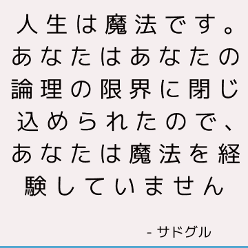 人生は魔法です。 あなたはあなたの論理の限界に閉じ込められたので、あなたは魔法を経験していません