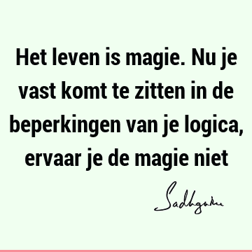 Het leven is magie. Nu je vast komt te zitten in de beperkingen van je logica, ervaar je de magie