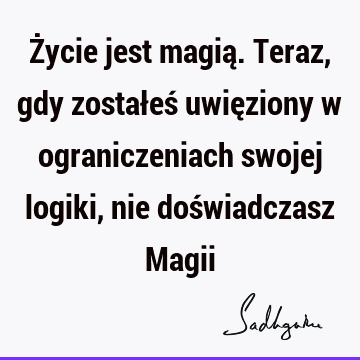 Życie jest magią. Teraz, gdy zostałeś uwięziony w ograniczeniach swojej logiki, nie doświadczasz M