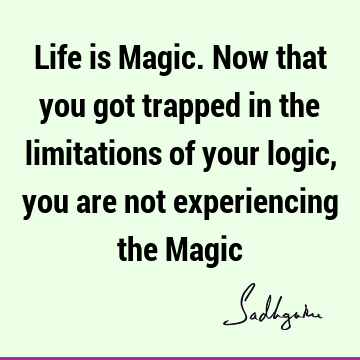 Life is Magic. Now that you got trapped in the limitations of your logic, you are not experiencing the M