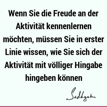 Wenn Sie die Freude an der Aktivität kennenlernen möchten, müssen Sie in erster Linie wissen, wie Sie sich der Aktivität mit völliger Hingabe hingeben kö