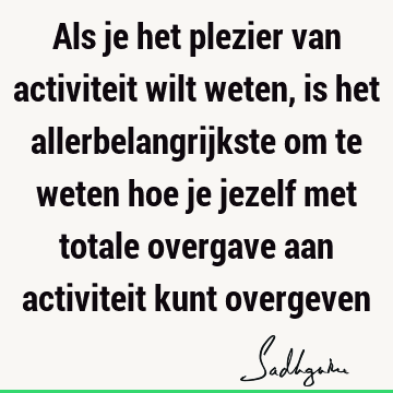 Als je het plezier van activiteit wilt weten, is het allerbelangrijkste om te weten hoe je jezelf met totale overgave aan activiteit kunt