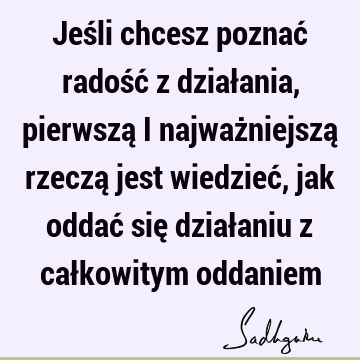 Jeśli chcesz poznać radość z działania, pierwszą i najważniejszą rzeczą jest wiedzieć, jak oddać się działaniu z całkowitym