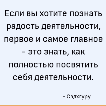Если вы хотите познать радость деятельности, первое и самое главное - это знать, как полностью посвятить себя деятельности