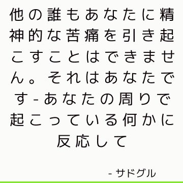 他の誰もあなたに精神的な苦痛を引き起こすことはできません それはあなたです あなたの周りで起こっている何かに反応して サドゥグル