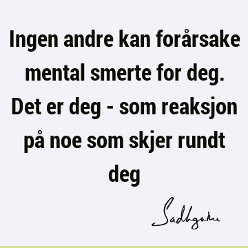 Ingen andre kan forårsake mental smerte for deg. Det er deg - som reaksjon på noe som skjer rundt