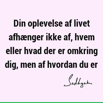 Din oplevelse af livet afhænger ikke af, hvem eller hvad der er omkring dig, men af hvordan du