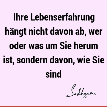 Ihre Lebenserfahrung hängt nicht davon ab, wer oder was um Sie herum ist, sondern davon, wie Sie