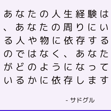 あなたの人生経験は、あなたの周りにいる人や物に依存するのではなく、あなたがどのようになっているかに依存します