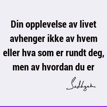 Din opplevelse av livet avhenger ikke av hvem eller hva som er rundt deg, men av hvordan du