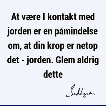 At være i kontakt med jorden er en påmindelse om, at din krop er netop det - jorden. Glem aldrig