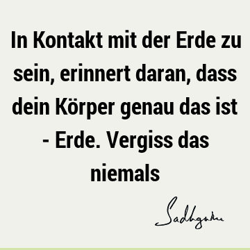 In Kontakt mit der Erde zu sein, erinnert daran, dass dein Körper genau das ist - Erde. Vergiss das