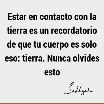 Estar en contacto con la tierra es un recordatorio de que tu cuerpo es solo eso: tierra. Nunca olvides